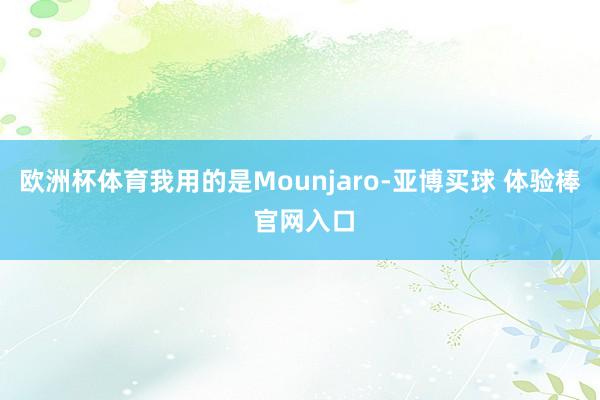 欧洲杯体育我用的是Mounjaro-亚博买球 体验棒 官网入口