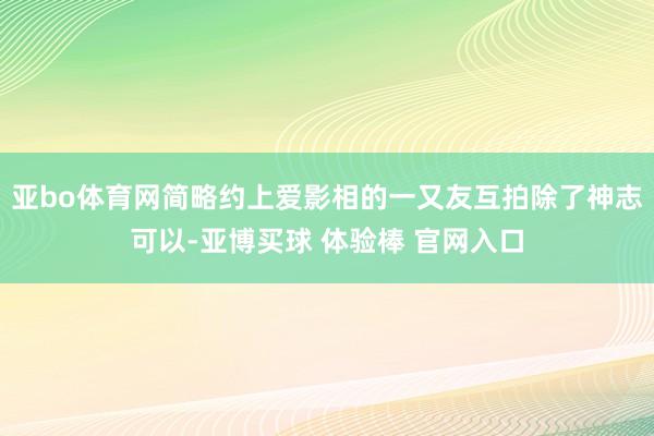亚bo体育网简略约上爱影相的一又友互拍除了神志可以-亚博买球 体验棒 官网入口