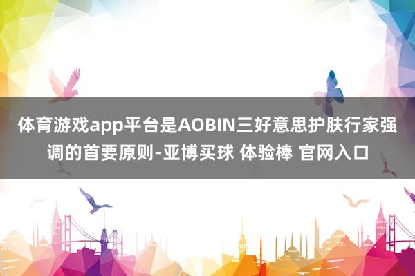 体育游戏app平台是AOBIN三好意思护肤行家强调的首要原则-亚博买球 体验棒 官网入口