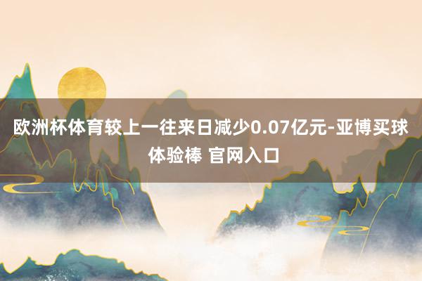 欧洲杯体育较上一往来日减少0.07亿元-亚博买球 体验棒 官网入口