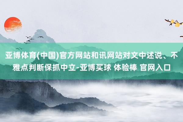 亚博体育(中国)官方网站和讯网站对文中述说、不雅点判断保抓中立-亚博买球 体验棒 官网入口
