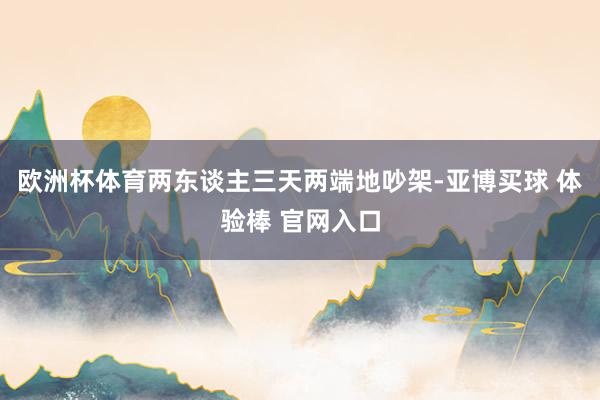 欧洲杯体育两东谈主三天两端地吵架-亚博买球 体验棒 官网入口