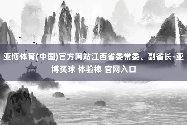 亚博体育(中国)官方网站江西省委常委、副省长-亚博买球 体验棒 官网入口