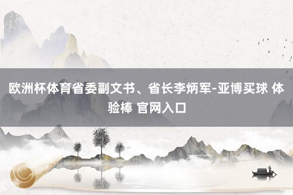 欧洲杯体育省委副文书、省长李炳军-亚博买球 体验棒 官网入口