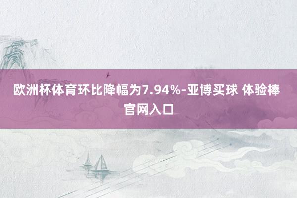 欧洲杯体育环比降幅为7.94%-亚博买球 体验棒 官网入口