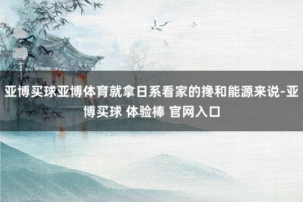亚博买球亚博体育就拿日系看家的搀和能源来说-亚博买球 体验棒 官网入口