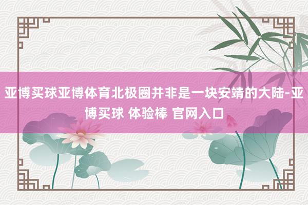 亚博买球亚博体育北极圈并非是一块安靖的大陆-亚博买球 体验棒 官网入口