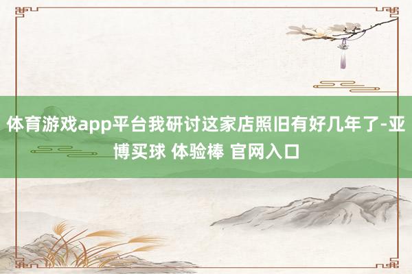 体育游戏app平台我研讨这家店照旧有好几年了-亚博买球 体验棒 官网入口