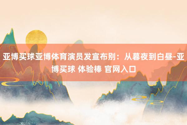 亚博买球亚博体育演员发宣布别：从暮夜到白昼-亚博买球 体验棒 官网入口