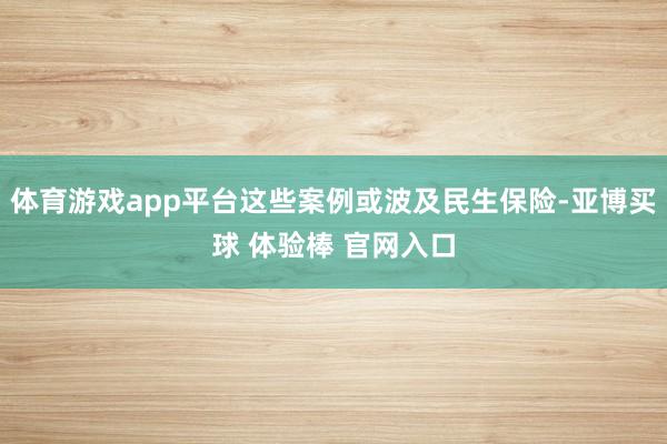体育游戏app平台这些案例或波及民生保险-亚博买球 体验棒 官网入口