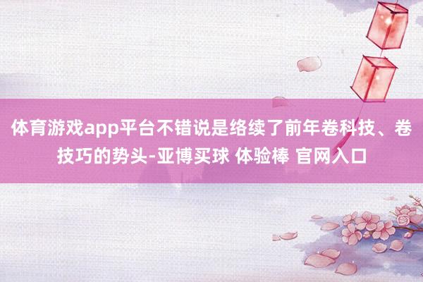 体育游戏app平台不错说是络续了前年卷科技、卷技巧的势头-亚博买球 体验棒 官网入口