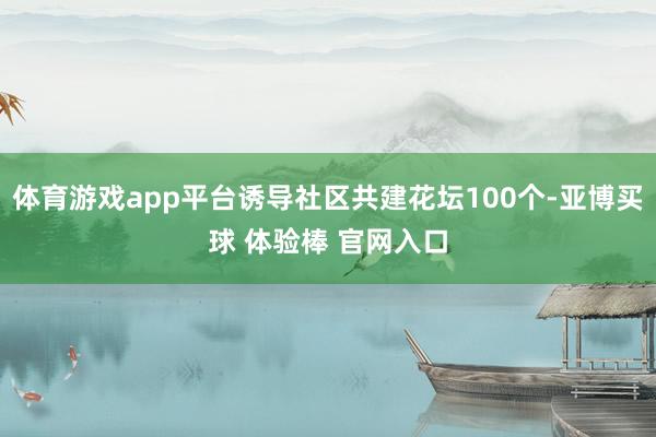 体育游戏app平台诱导社区共建花坛100个-亚博买球 体验棒 官网入口
