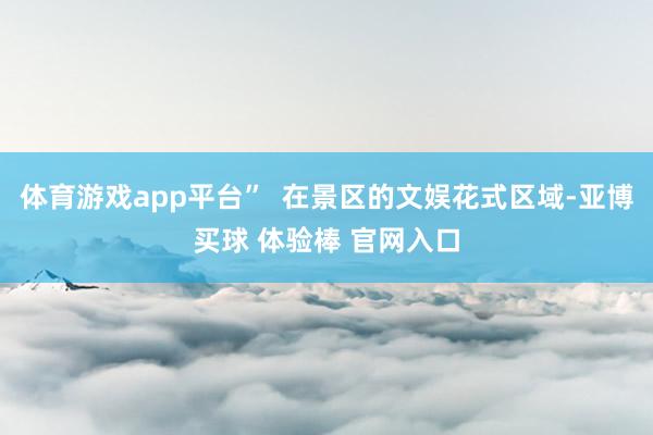 体育游戏app平台”  在景区的文娱花式区域-亚博买球 体验棒 官网入口