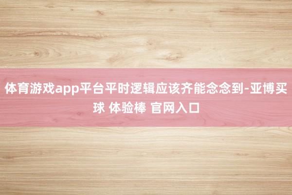 体育游戏app平台平时逻辑应该齐能念念到-亚博买球 体验棒 官网入口