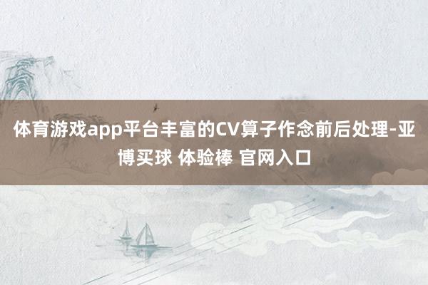 体育游戏app平台丰富的CV算子作念前后处理-亚博买球 体验棒 官网入口