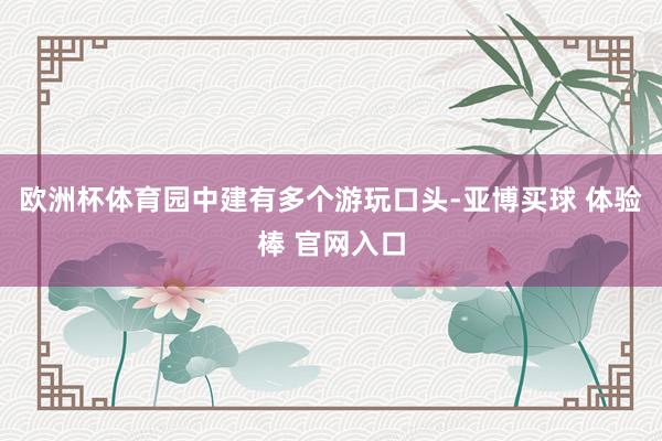 欧洲杯体育　　园中建有多个游玩口头-亚博买球 体验棒 官网入口