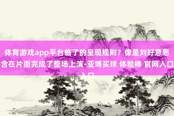 体育游戏app平台临了的呈现规则？像是刘好意思含在片面完成了整场上演-亚博买球 体验棒 官网入口