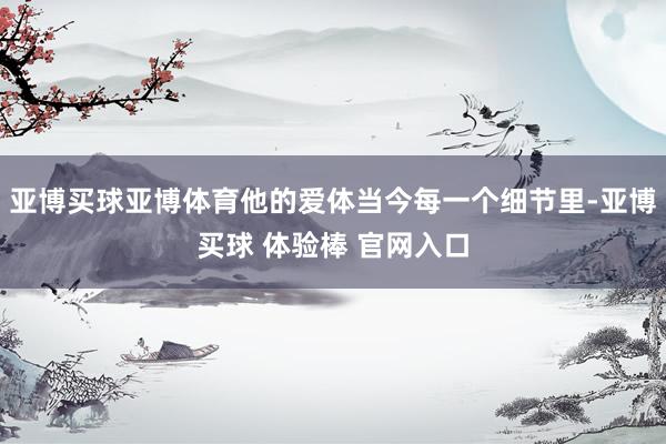 亚博买球亚博体育他的爱体当今每一个细节里-亚博买球 体验棒 官网入口