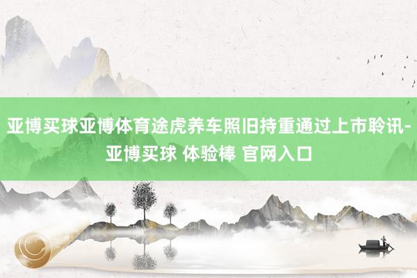亚博买球亚博体育途虎养车照旧持重通过上市聆讯-亚博买球 体验棒 官网入口