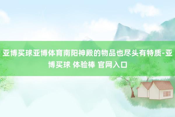 亚博买球亚博体育南阳神殿的物品也尽头有特质-亚博买球 体验棒 官网入口