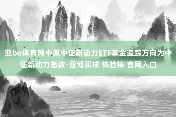 亚bo体育网中原中证新动力ETF基金追踪方向为中证新动力指数-亚博买球 体验棒 官网入口
