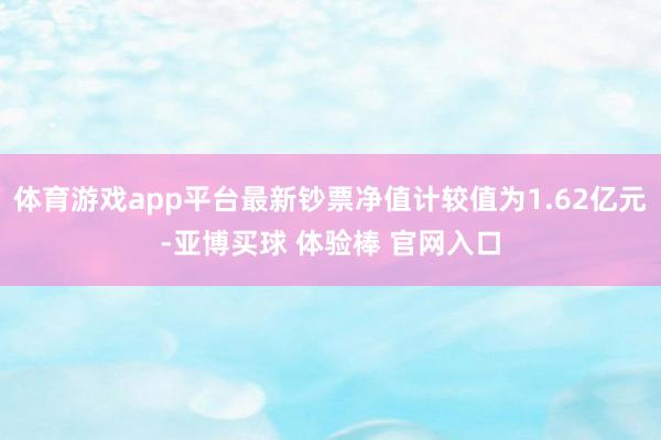 体育游戏app平台最新钞票净值计较值为1.62亿元-亚博买球 体验棒 官网入口