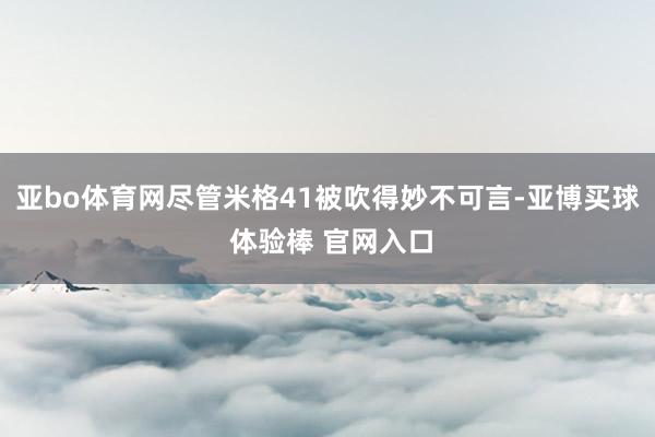 亚bo体育网尽管米格41被吹得妙不可言-亚博买球 体验棒 官网入口