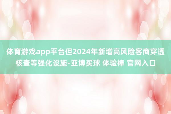 体育游戏app平台但2024年新增高风险客商穿透核查等强化设施-亚博买球 体验棒 官网入口