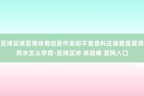 亚博买球亚博体育但是作家却不曾意料庄稼要是莫得雨水怎么孕育-亚博买球 体验棒 官网入口