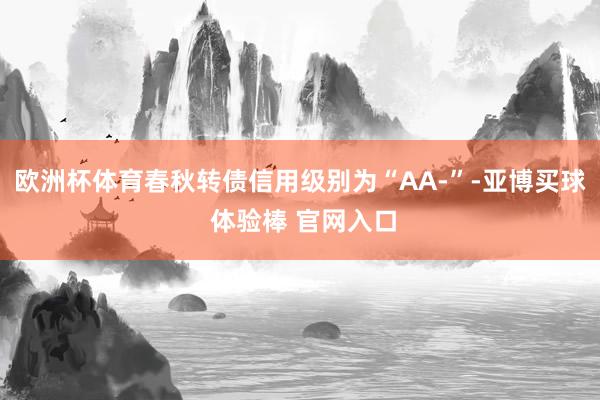 欧洲杯体育春秋转债信用级别为“AA-”-亚博买球 体验棒 官网入口