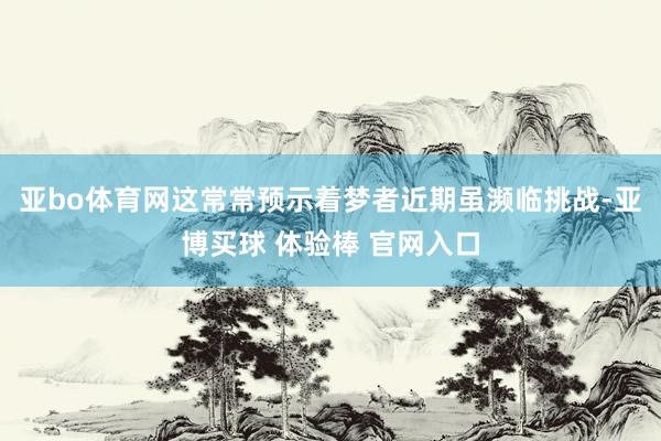 亚bo体育网这常常预示着梦者近期虽濒临挑战-亚博买球 体验棒 官网入口