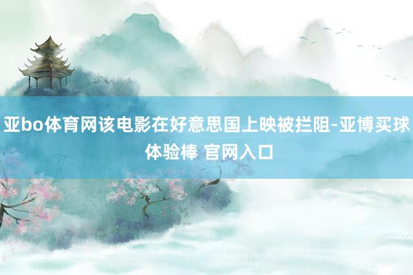 亚bo体育网该电影在好意思国上映被拦阻-亚博买球 体验棒 官网入口